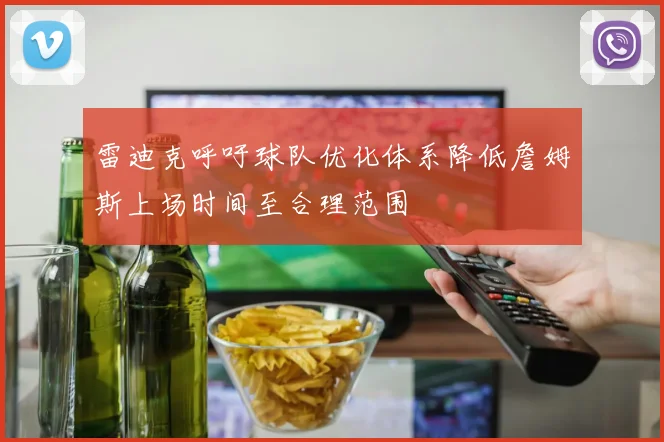 雷迪克呼吁球队优化体系降低詹姆斯上场时间至合理范围