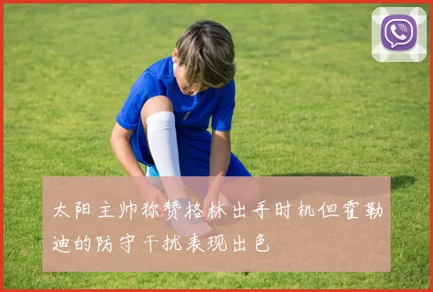 太阳主帅称赞格林出手时机但霍勒迪的防守干扰表现出色