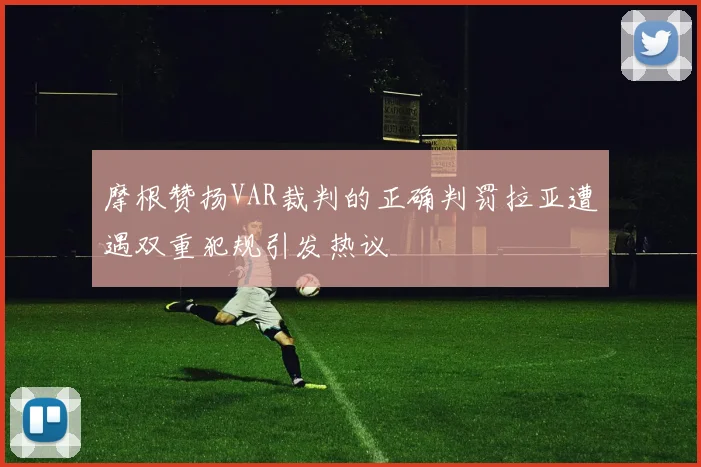 摩根赞扬VAR裁判的正确判罚拉亚遭遇双重犯规引发热议