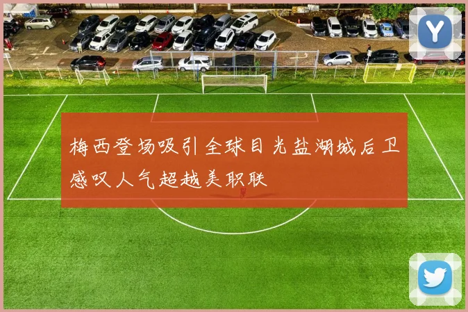 梅西登场吸引全球目光盐湖城后卫感叹人气超越美职联
