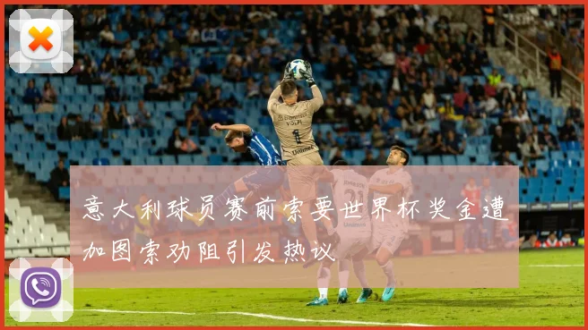 意大利球员赛前索要世界杯奖金遭加图索劝阻引发热议