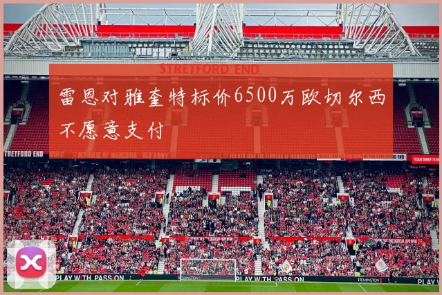 雷恩对雅奎特标价6500万欧切尔西不愿意支付