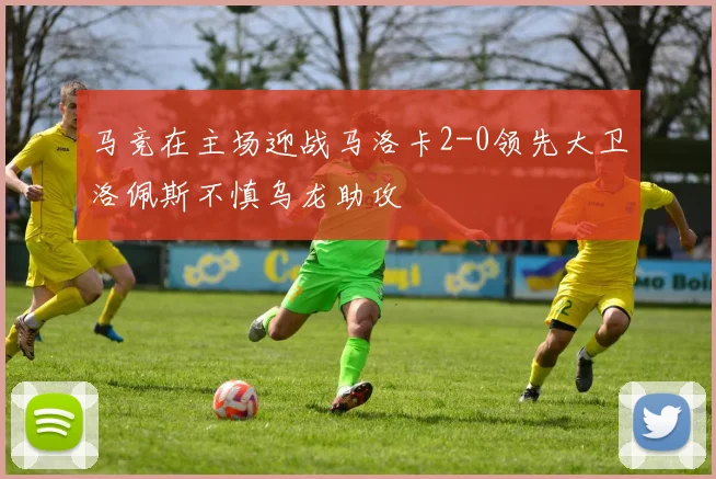 马竞在主场迎战马洛卡2-0领先大卫洛佩斯不慎乌龙助攻