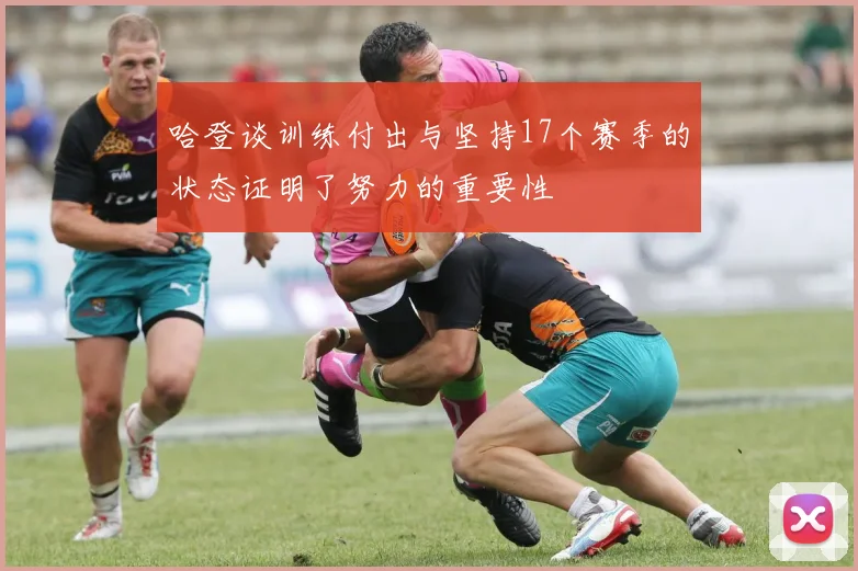 哈登谈训练付出与坚持17个赛季的状态证明了努力的重要性