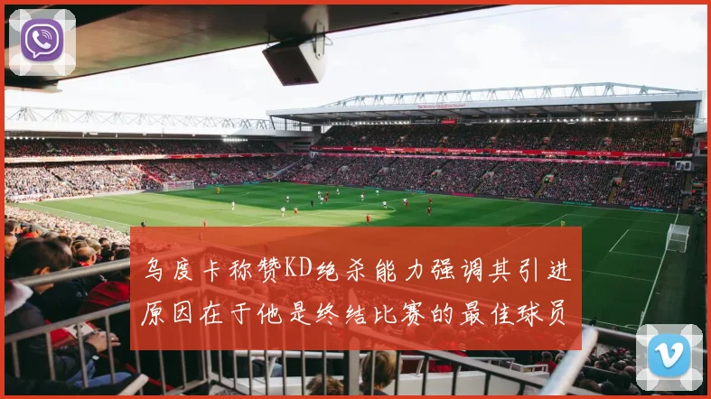 乌度卡称赞KD绝杀能力强调其引进原因在于他是终结比赛的最佳球员