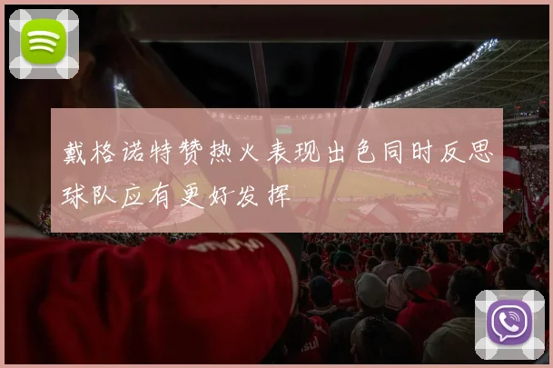 戴格诺特赞热火表现出色同时反思球队应有更好发挥