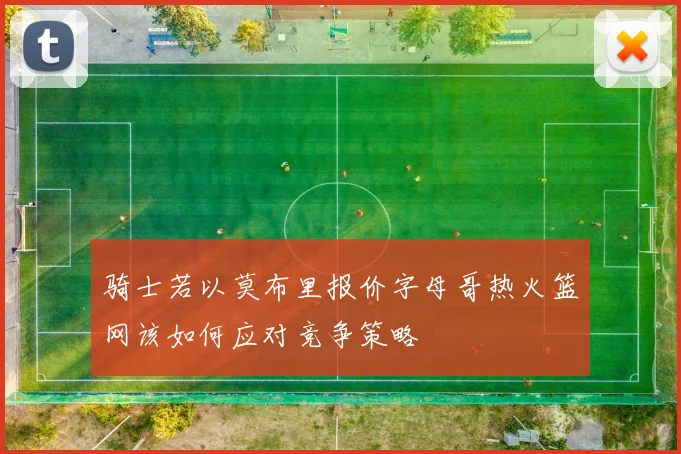 骑士若以莫布里报价字母哥热火篮网该如何应对竞争策略