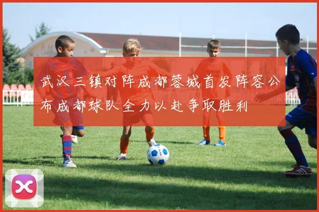 武汉三镇对阵成都蓉城首发阵容公布成都球队全力以赴争取胜利
