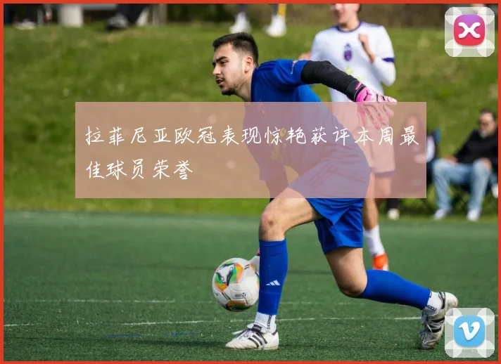 拉菲尼亚欧冠表现惊艳获评本周最佳球员荣誉