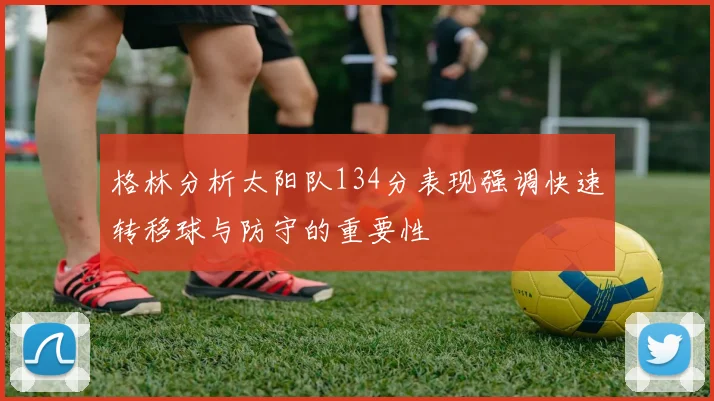 格林分析太阳队134分表现强调快速转移球与防守的重要性