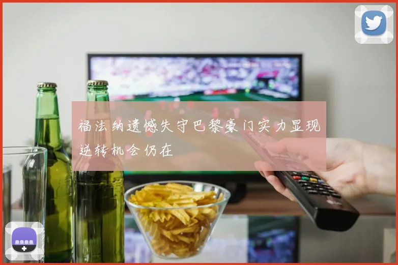 福法纳遗憾失守巴黎豪门实力显现逆转机会仍在