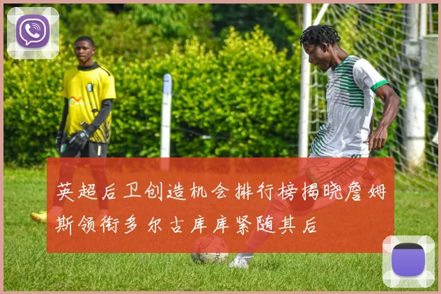 英超后卫创造机会排行榜揭晓詹姆斯领衔多尔古库库紧随其后