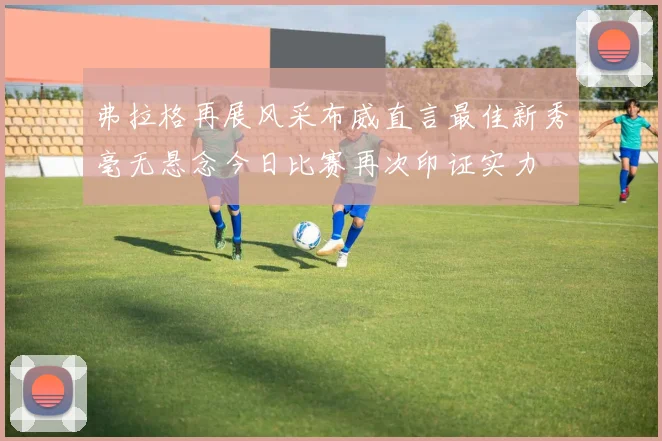 弗拉格再展风采布威直言最佳新秀毫无悬念今日比赛再次印证实力
