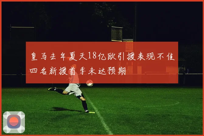 皇马去年夏天18亿欧引援表现不佳四名新援首季未达预期
