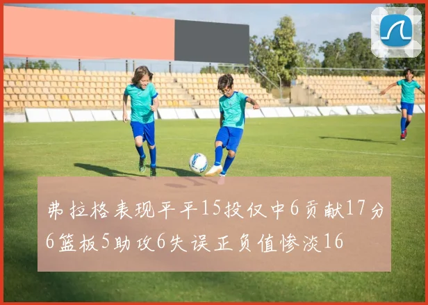 弗拉格表现平平15投仅中6贡献17分6篮板5助攻6失误正负值惨淡16