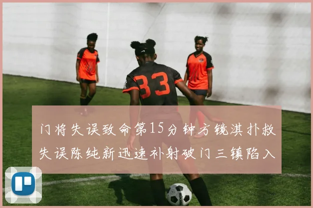 门将失误致命第15分钟方镜淇扑救失误陈纯新迅速补射破门三镇陷入被动