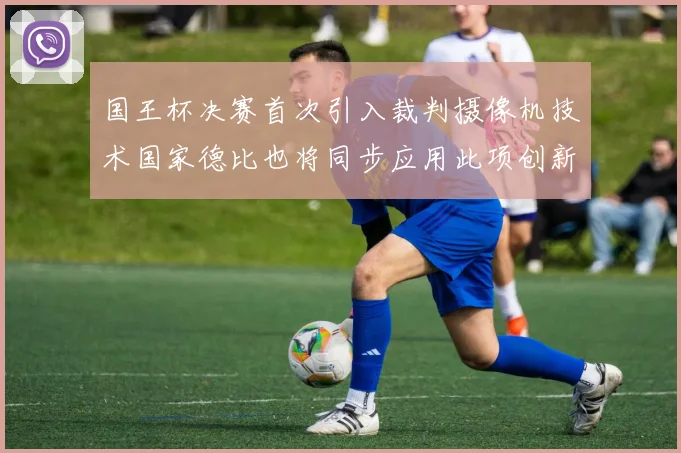 国王杯决赛首次引入裁判摄像机技术国家德比也将同步应用此项创新
