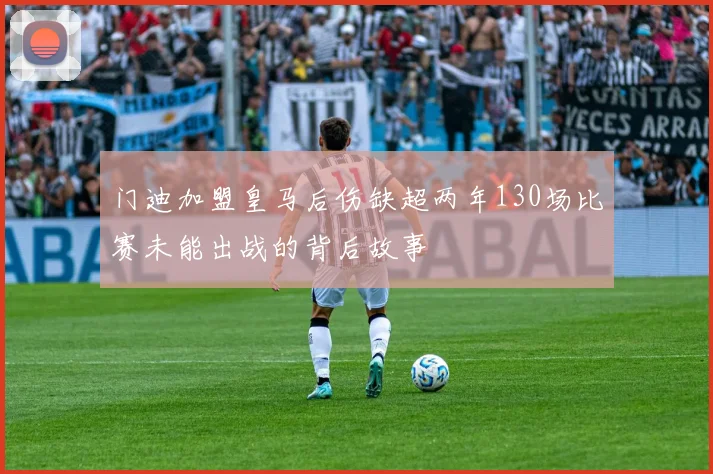 门迪加盟皇马后伤缺超两年130场比赛未能出战的背后故事