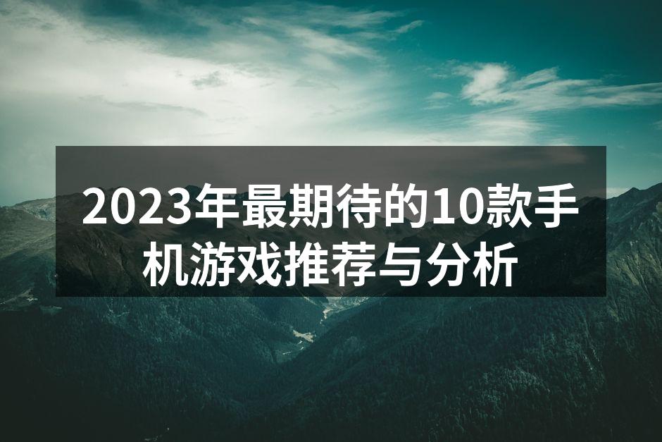 2023年最期待的10款手机游戏推荐与分析