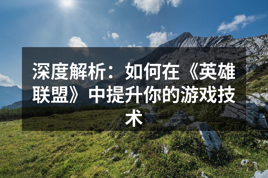 深度解析：如何在《英雄联盟》中提升你的游戏技术