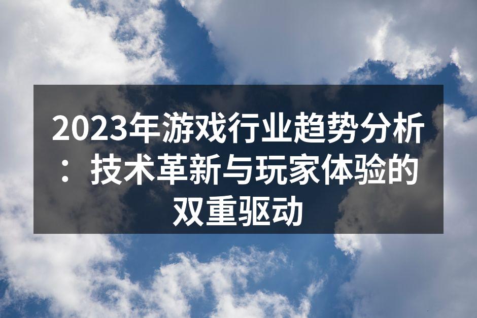 2023年游戏行业趋势分析：技术革新与玩家体验的双重驱动
