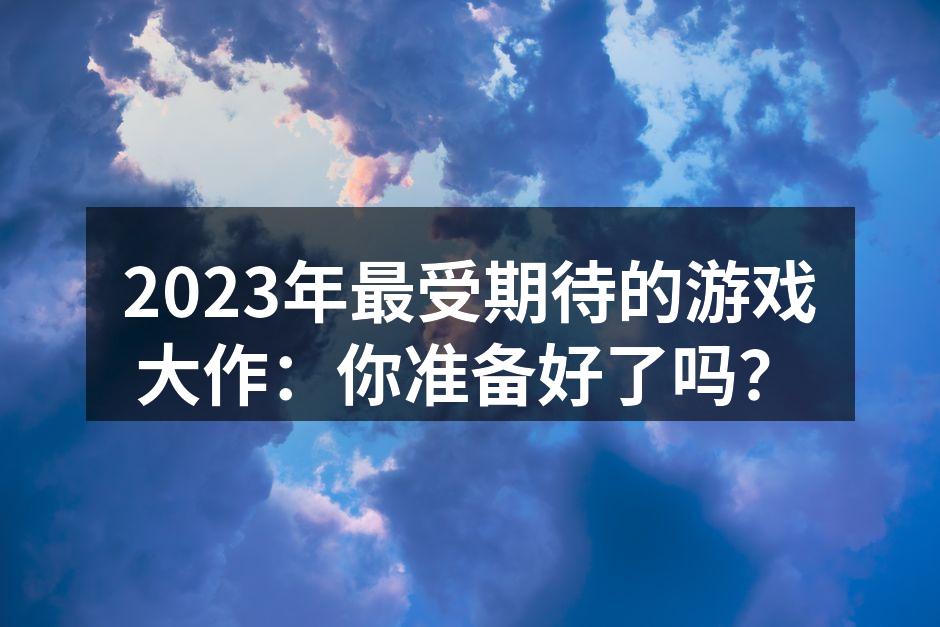 2023年最受期待的游戏大作：你准备好了