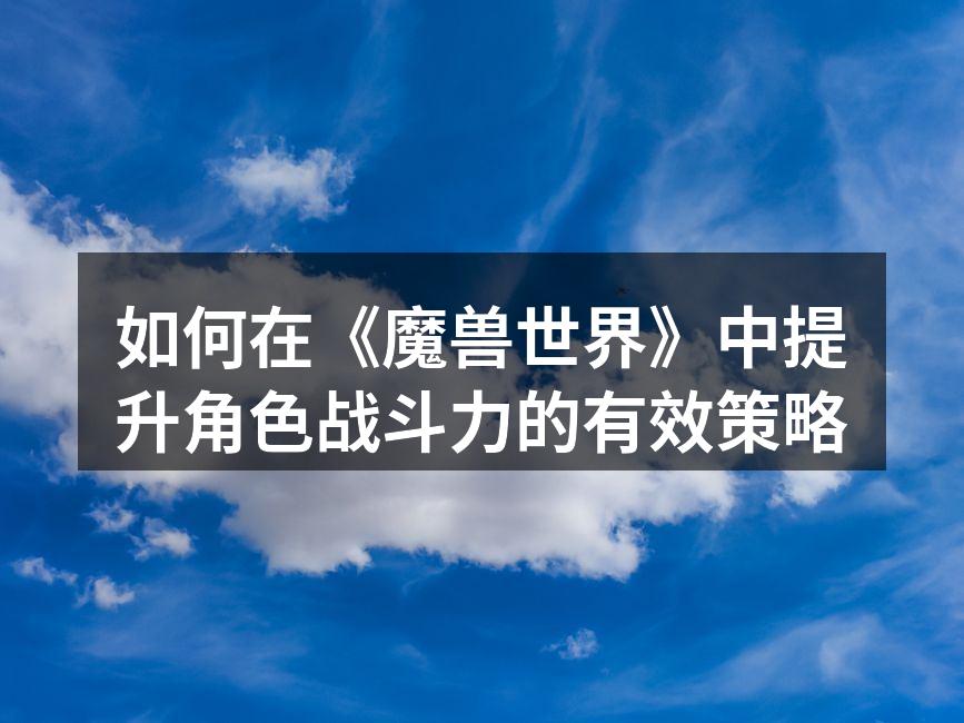 如何在《魔兽世界》中提升角色战斗力的有效策略