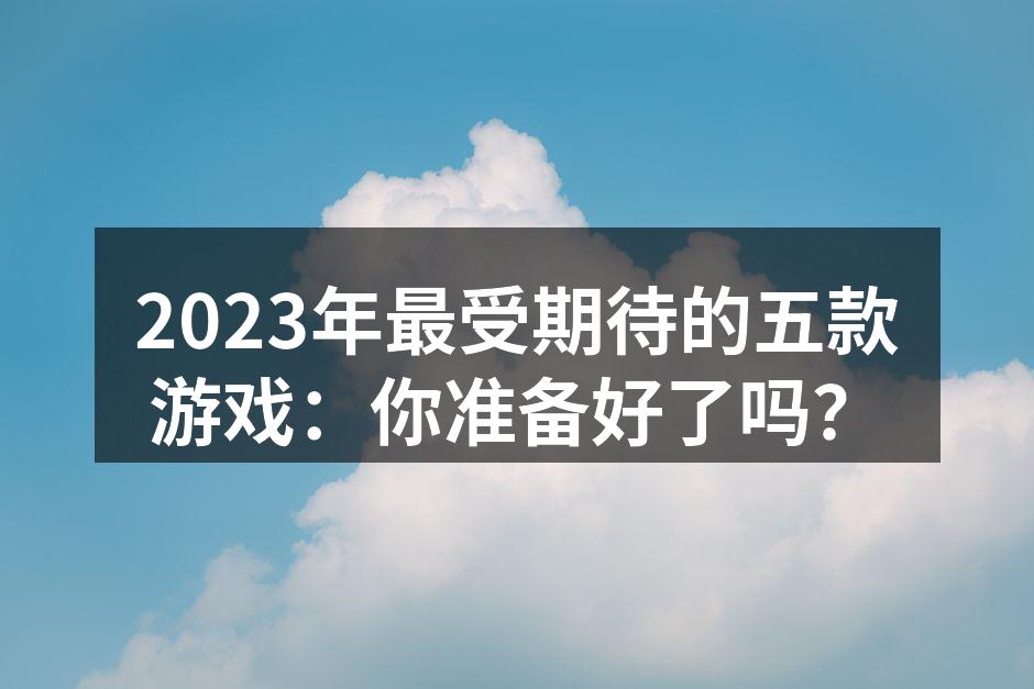 2023年最受期待的五款游戏：你准备好了吗？
