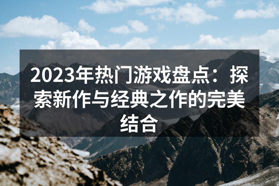 2023年热门游戏盘点：探索新作与经典之