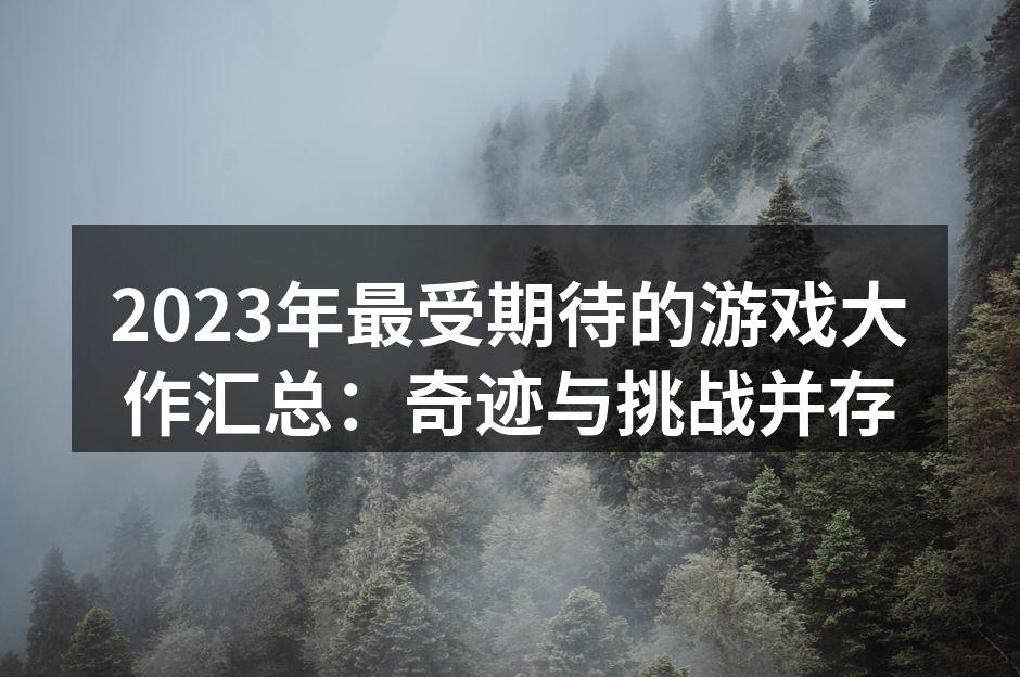 2023年最受期待的游戏大作汇总：奇迹与挑战并存