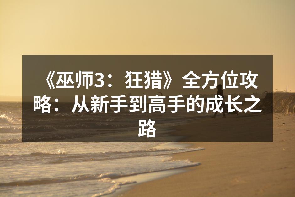 《巫师3：狂猎》全方位攻略：从新手到高手的成长之路